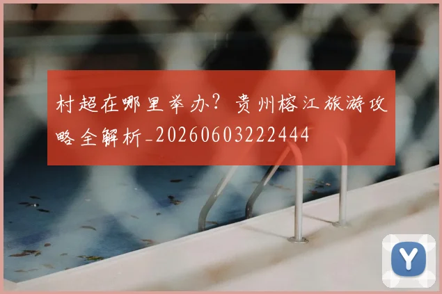 村超在哪里举办?贵州榕江旅游攻略全解析_20260603222444