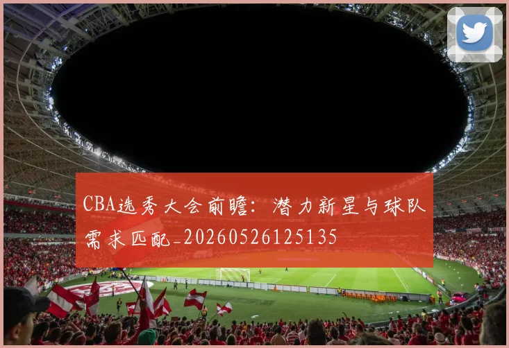CBA选秀大会前瞻：潜力新星与球队需求匹配_20260526125135