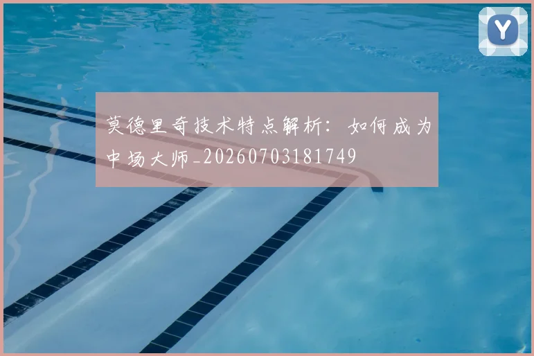 莫德里奇技术特点解析：如何成为中场大师_20260703181749
