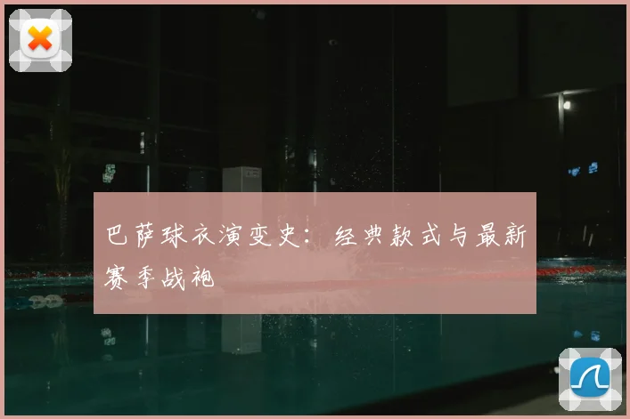 巴萨球衣演变史：经典款式与最新赛季战袍