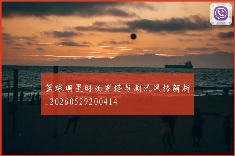 篮球明星时尚穿搭与潮流风格解析_20260529200414