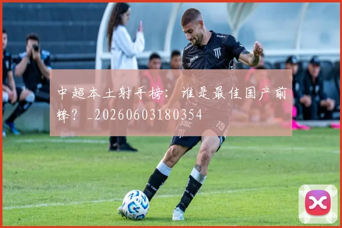 中超本土射手榜:谁是最佳国产前锋?_20260603180354