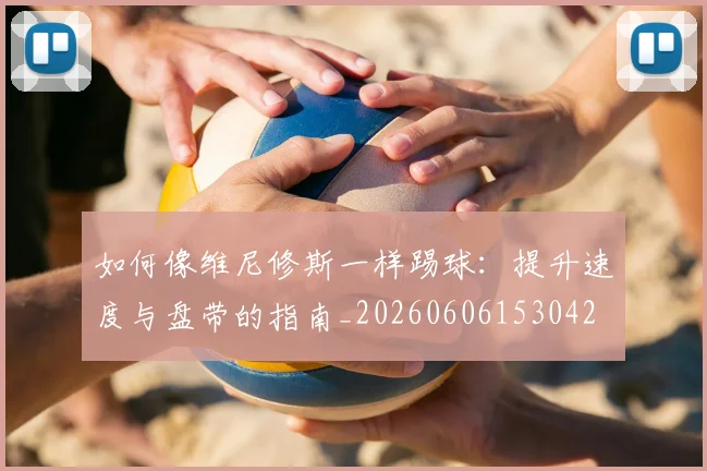 如何像维尼修斯一样踢球:提升速度与盘带的指南_20260606153042