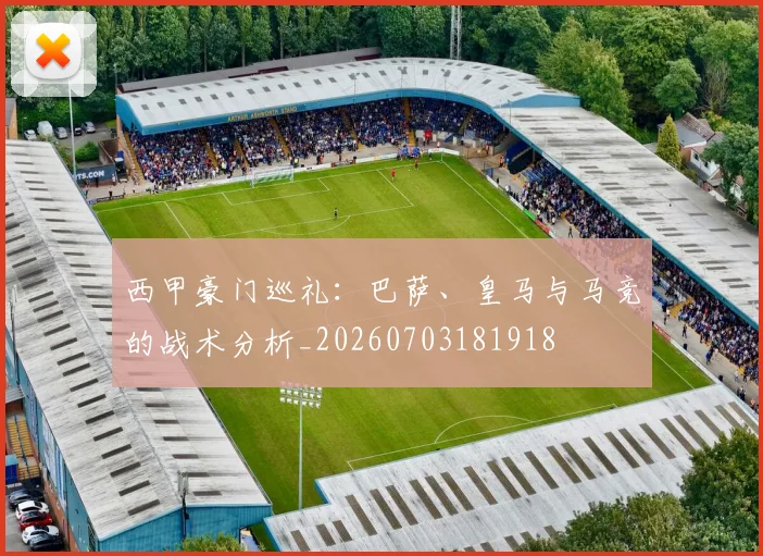 西甲豪门巡礼:巴萨、皇马与马竞的战术分析_20260703181918