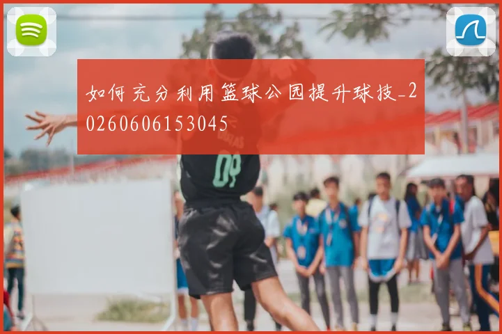 如何充分利用篮球公园提升球技_20260606153045