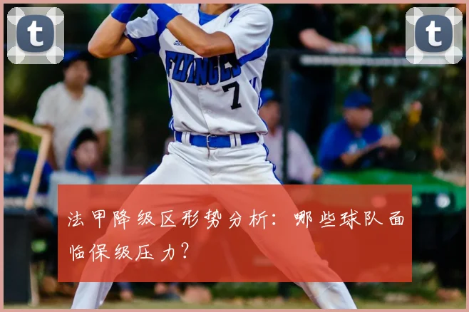 法甲降级区形势分析:哪些球队面临保级压力?