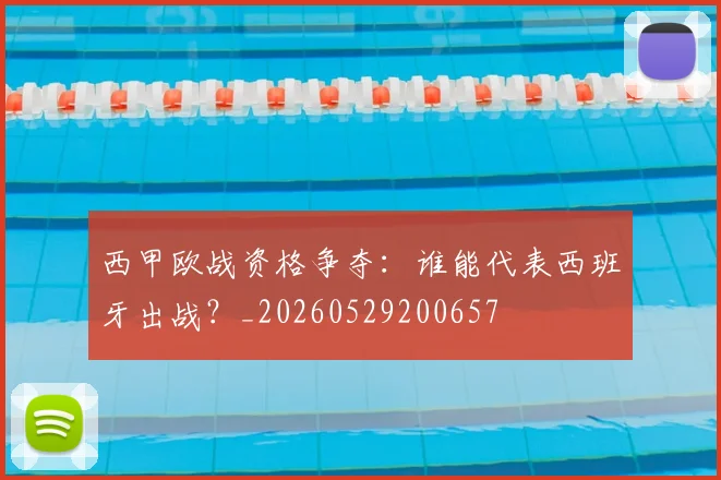 西甲欧战资格争夺：谁能代表西班牙出战？_20260529200657