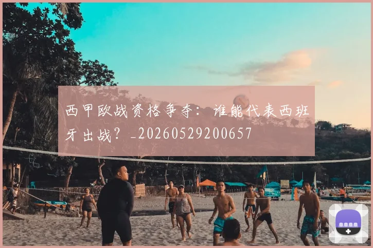 西甲欧战资格争夺:谁能代表西班牙出战?_20260529200657