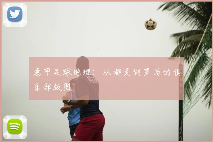 意甲足球地理：从都灵到罗马的俱乐部版图