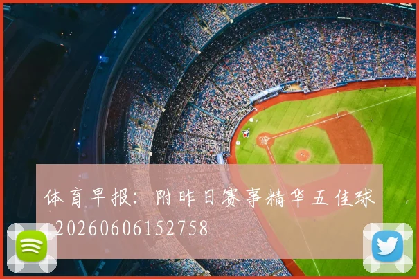 体育早报：附昨日赛事精华五佳球_20260606152758