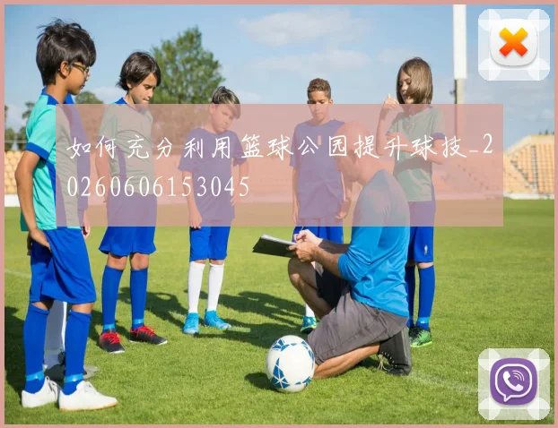如何充分利用篮球公园提升球技_20260606153045