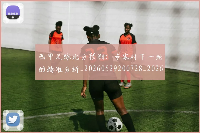 西甲足球比分预测:专家对下一轮的精准分析_20260529200728_20260703181929