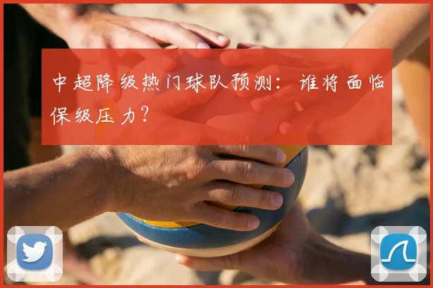 中超降级热门球队预测：谁将面临保级压力？