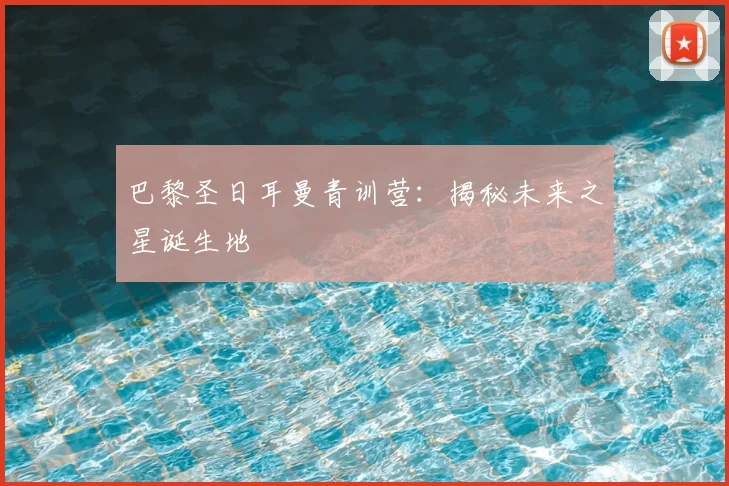 巴黎圣日耳曼青训营:揭秘未来之星诞生地