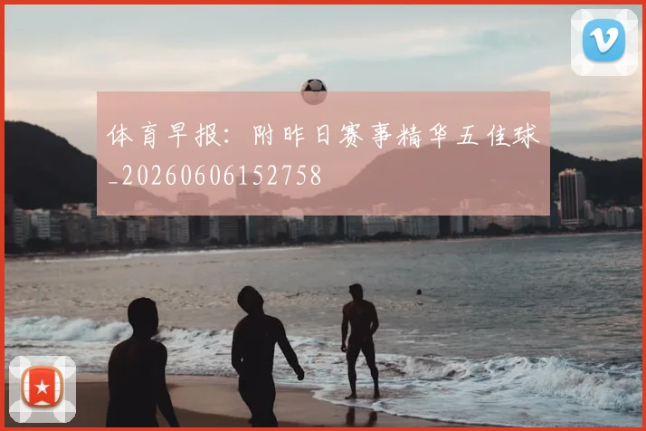 体育早报:附昨日赛事精华五佳球_20260606152758