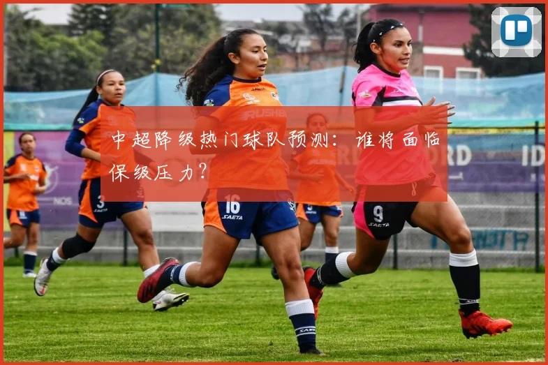 中超降级热门球队预测:谁将面临保级压力?